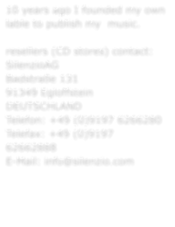 10 years ago I founded my own lable to publish my  music.  resellers (CD stores) contact: SilenzioAG Badstraße 131 91349 Egloffstein DEUTSCHLAND Telefon: +49 (0)9197 6266280 Telefax: +49 (0)9197 62662888 E-Mail: info@silenzio.com